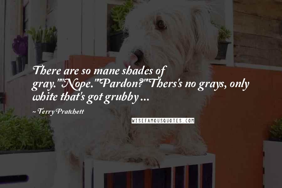 Terry Pratchett Quotes: There are so mane shades of gray.""Nope.""Pardon?""Thers's no grays, only white that's got grubby ...