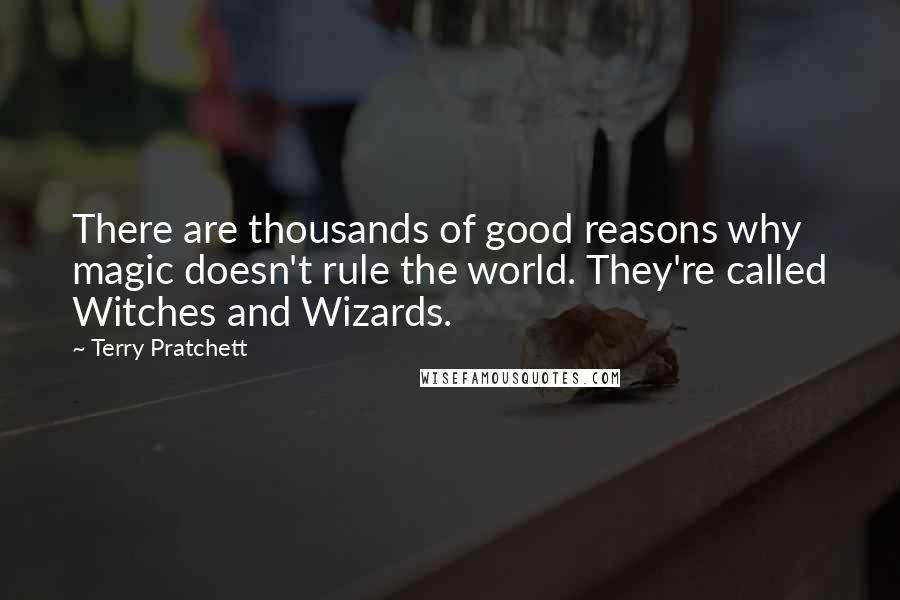 Terry Pratchett Quotes: There are thousands of good reasons why magic doesn't rule the world. They're called Witches and Wizards.