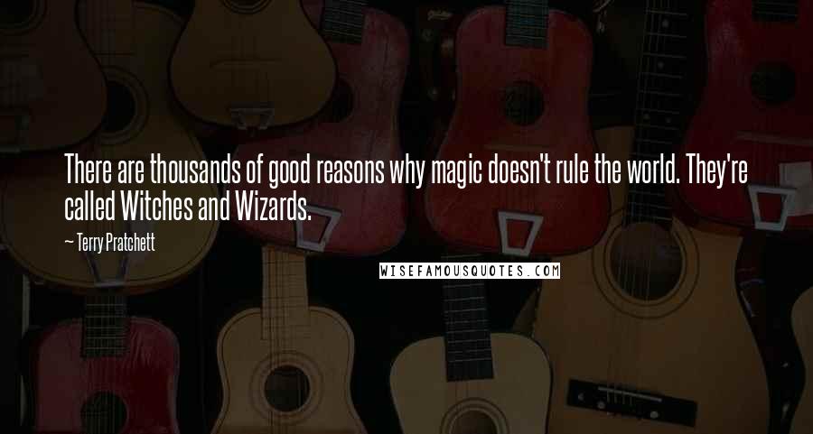 Terry Pratchett Quotes: There are thousands of good reasons why magic doesn't rule the world. They're called Witches and Wizards.