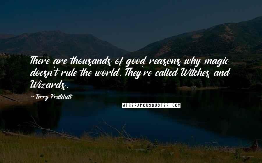 Terry Pratchett Quotes: There are thousands of good reasons why magic doesn't rule the world. They're called Witches and Wizards.