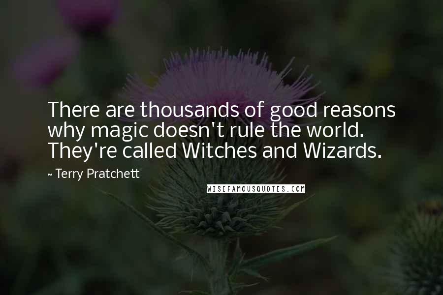 Terry Pratchett Quotes: There are thousands of good reasons why magic doesn't rule the world. They're called Witches and Wizards.