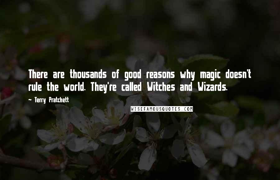 Terry Pratchett Quotes: There are thousands of good reasons why magic doesn't rule the world. They're called Witches and Wizards.