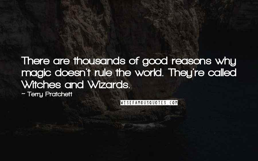 Terry Pratchett Quotes: There are thousands of good reasons why magic doesn't rule the world. They're called Witches and Wizards.