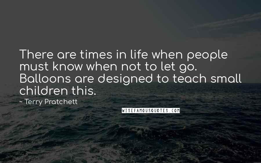 Terry Pratchett Quotes: There are times in life when people must know when not to let go. Balloons are designed to teach small children this.