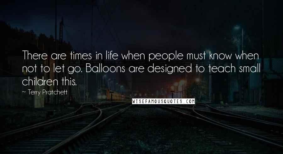 Terry Pratchett Quotes: There are times in life when people must know when not to let go. Balloons are designed to teach small children this.