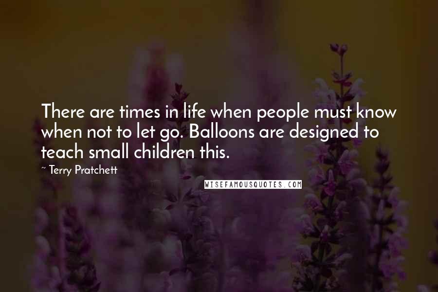 Terry Pratchett Quotes: There are times in life when people must know when not to let go. Balloons are designed to teach small children this.