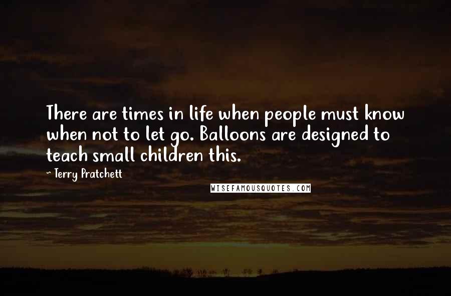 Terry Pratchett Quotes: There are times in life when people must know when not to let go. Balloons are designed to teach small children this.