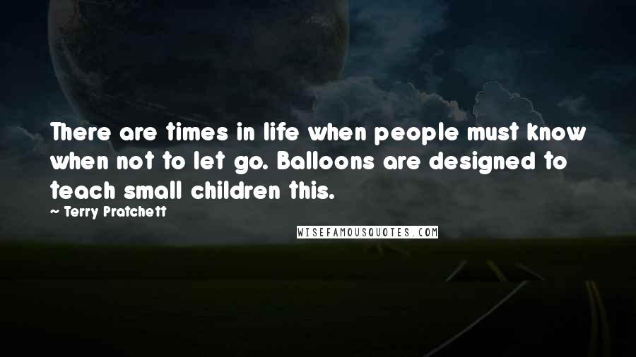 Terry Pratchett Quotes: There are times in life when people must know when not to let go. Balloons are designed to teach small children this.