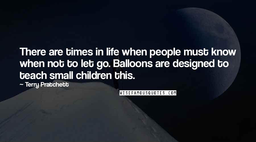 Terry Pratchett Quotes: There are times in life when people must know when not to let go. Balloons are designed to teach small children this.