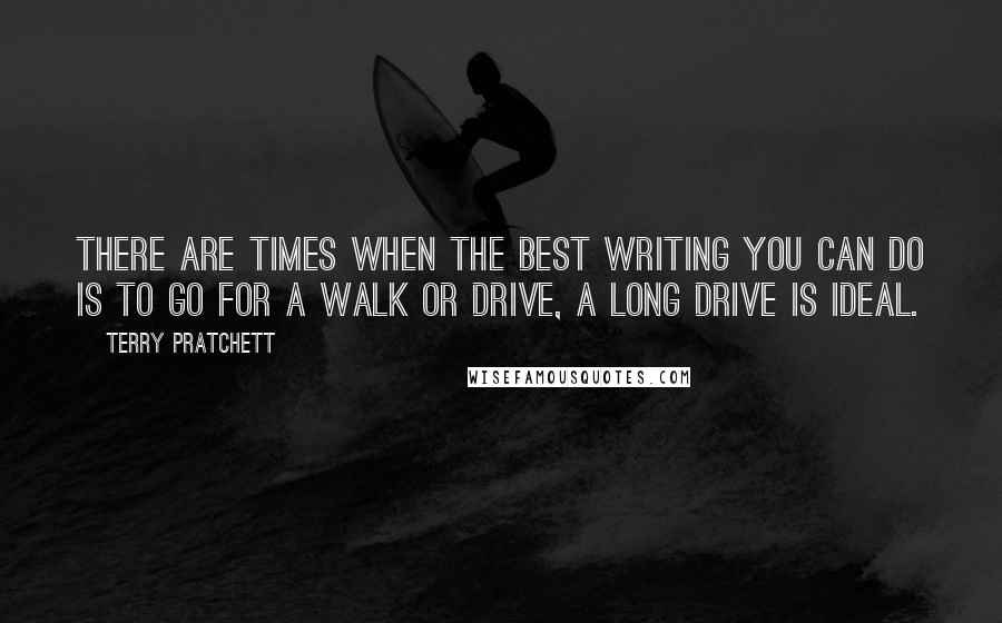 Terry Pratchett Quotes: There are times when the best writing you can do is to go for a walk or drive, a long drive is ideal.