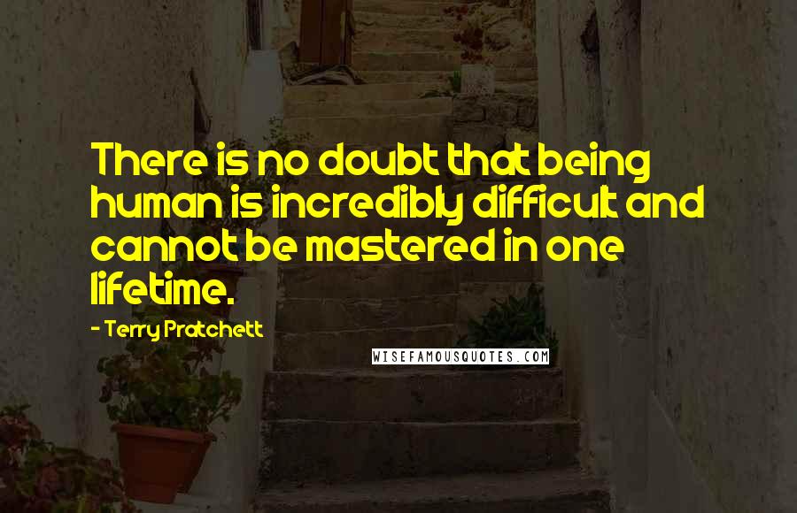Terry Pratchett Quotes: There is no doubt that being human is incredibly difficult and cannot be mastered in one lifetime.