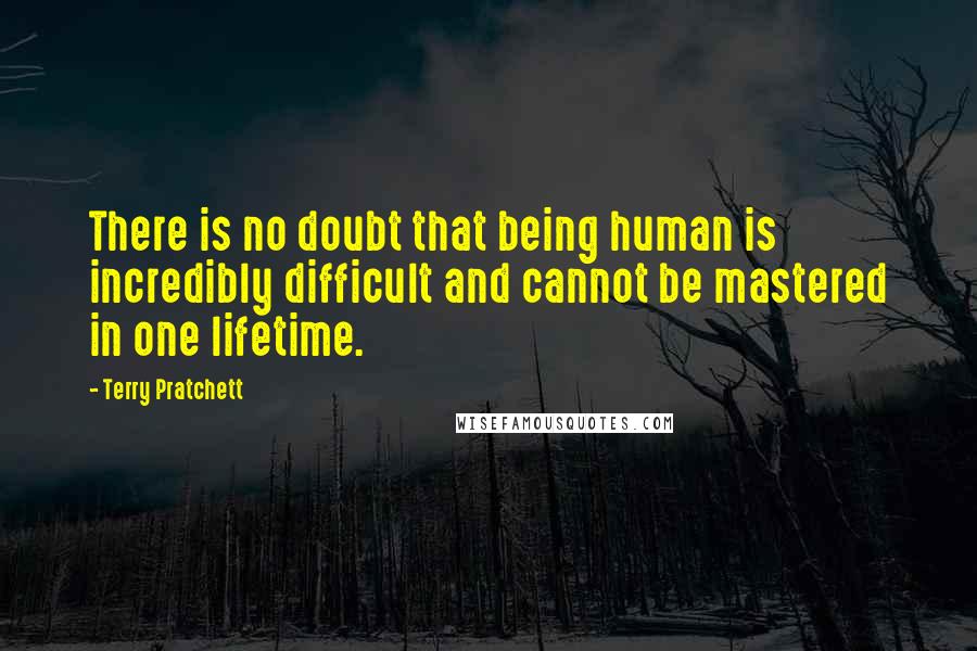 Terry Pratchett Quotes: There is no doubt that being human is incredibly difficult and cannot be mastered in one lifetime.