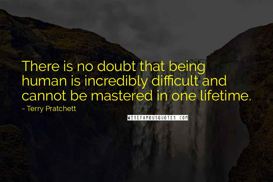 Terry Pratchett Quotes: There is no doubt that being human is incredibly difficult and cannot be mastered in one lifetime.