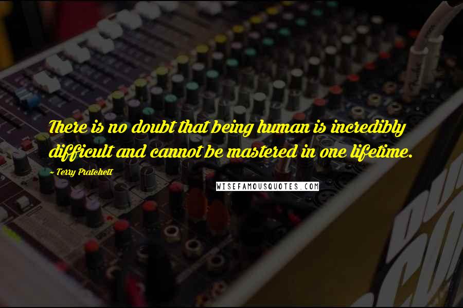 Terry Pratchett Quotes: There is no doubt that being human is incredibly difficult and cannot be mastered in one lifetime.