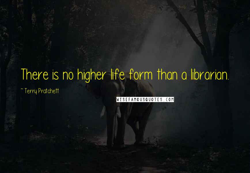 Terry Pratchett Quotes: There is no higher life form than a librarian.