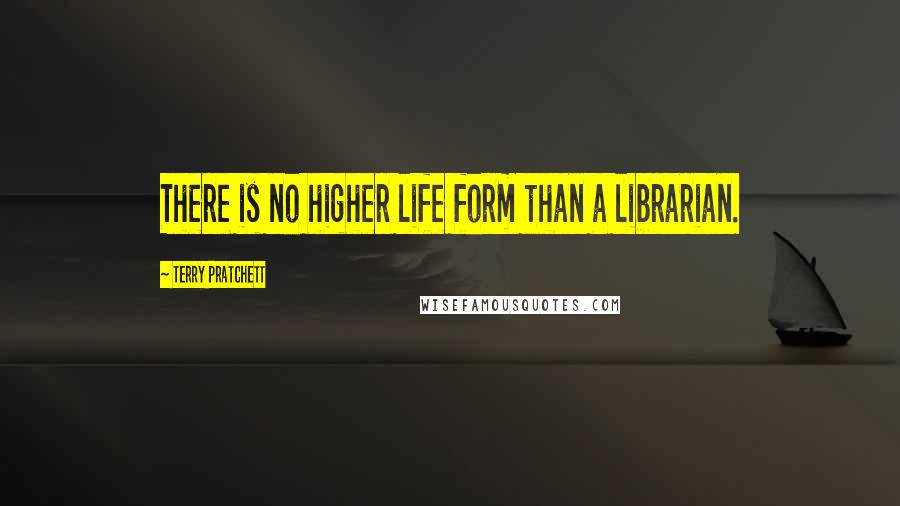 Terry Pratchett Quotes: There is no higher life form than a librarian.