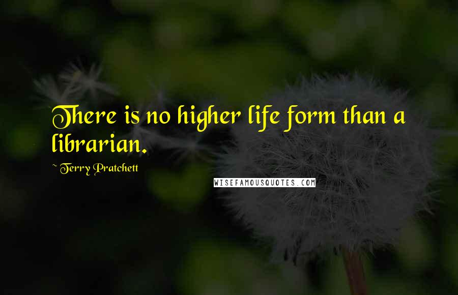 Terry Pratchett Quotes: There is no higher life form than a librarian.