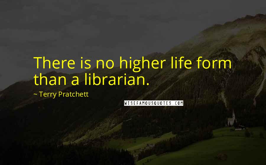 Terry Pratchett Quotes: There is no higher life form than a librarian.