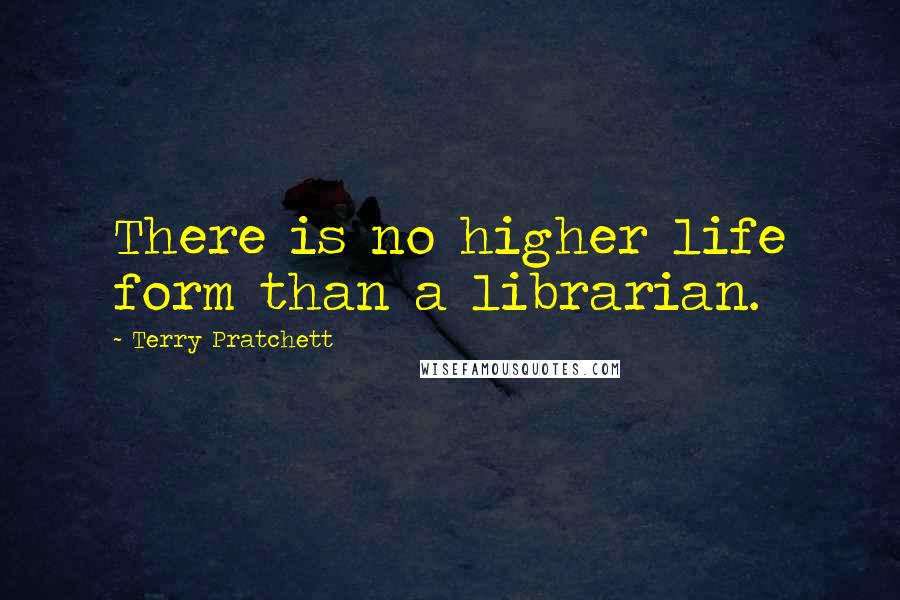 Terry Pratchett Quotes: There is no higher life form than a librarian.