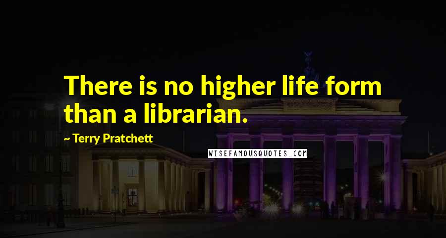 Terry Pratchett Quotes: There is no higher life form than a librarian.