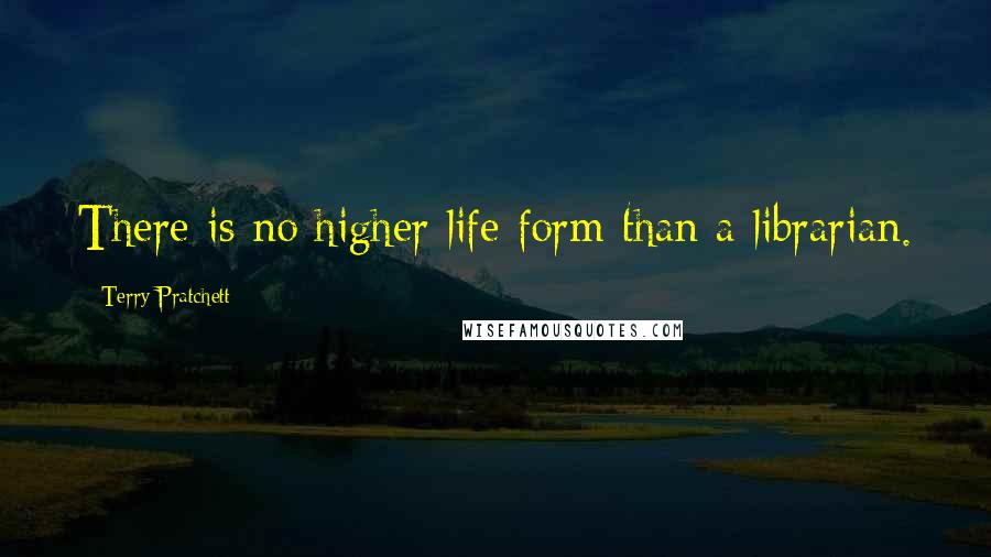 Terry Pratchett Quotes: There is no higher life form than a librarian.