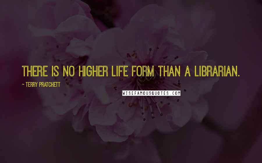 Terry Pratchett Quotes: There is no higher life form than a librarian.