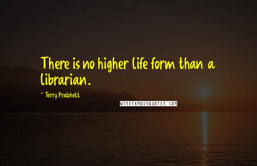 Terry Pratchett Quotes: There is no higher life form than a librarian.