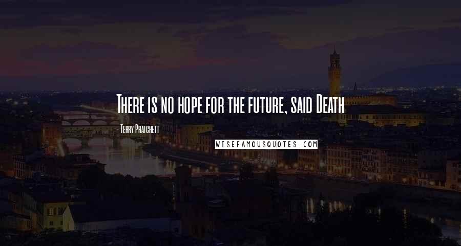 Terry Pratchett Quotes: There is no hope for the future, said Death