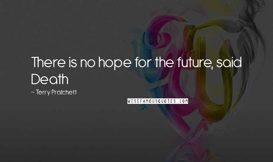 Terry Pratchett Quotes: There is no hope for the future, said Death