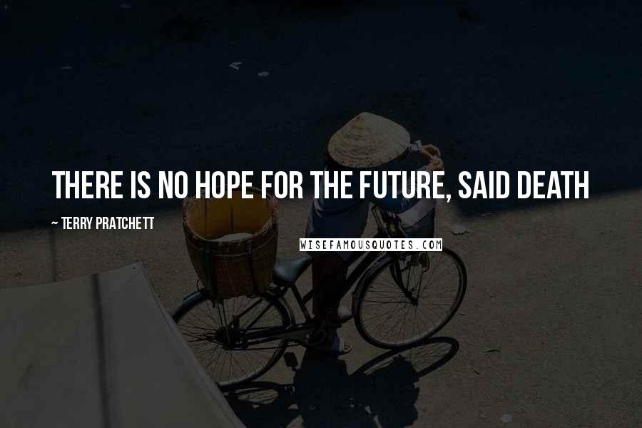 Terry Pratchett Quotes: There is no hope for the future, said Death
