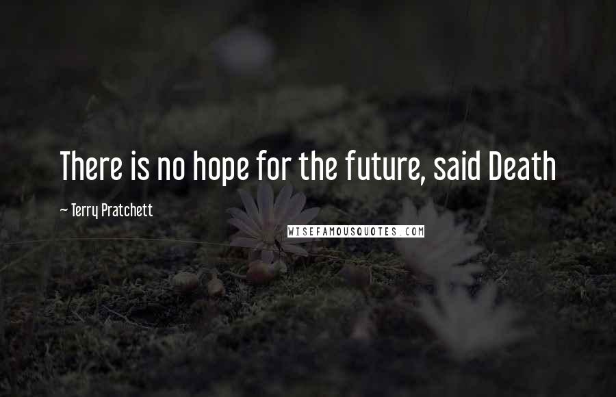 Terry Pratchett Quotes: There is no hope for the future, said Death