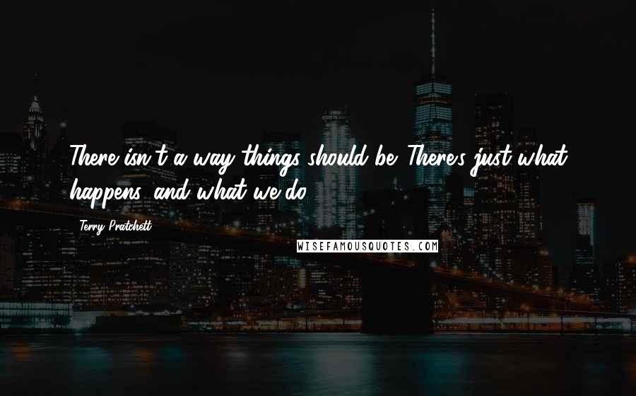 Terry Pratchett Quotes: There isn't a way things should be. There's just what happens, and what we do.