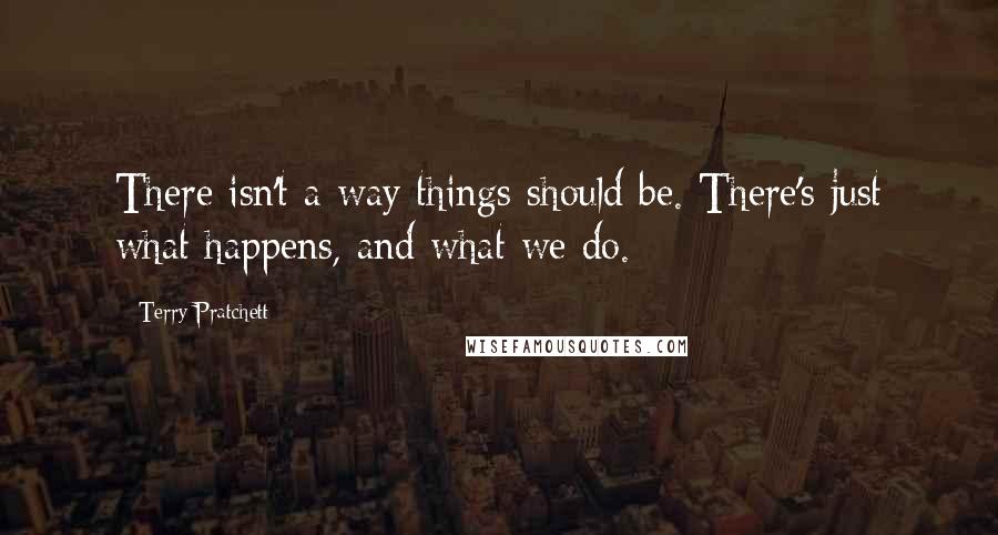 Terry Pratchett Quotes: There isn't a way things should be. There's just what happens, and what we do.