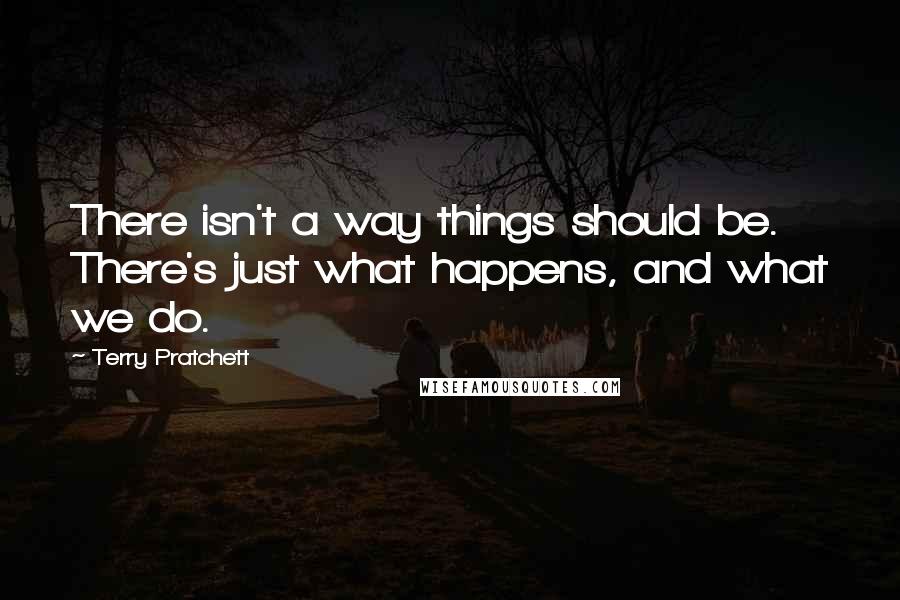 Terry Pratchett Quotes: There isn't a way things should be. There's just what happens, and what we do.