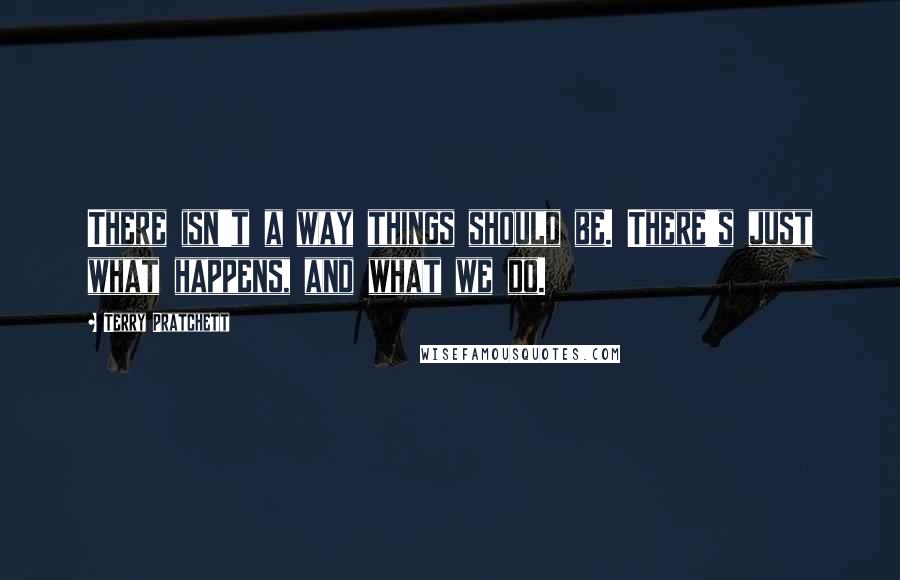 Terry Pratchett Quotes: There isn't a way things should be. There's just what happens, and what we do.