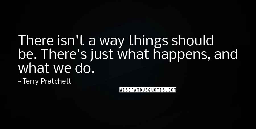 Terry Pratchett Quotes: There isn't a way things should be. There's just what happens, and what we do.