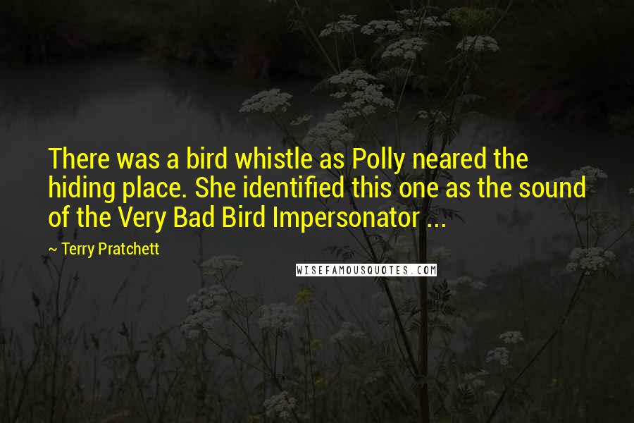 Terry Pratchett Quotes: There was a bird whistle as Polly neared the hiding place. She identified this one as the sound of the Very Bad Bird Impersonator ...