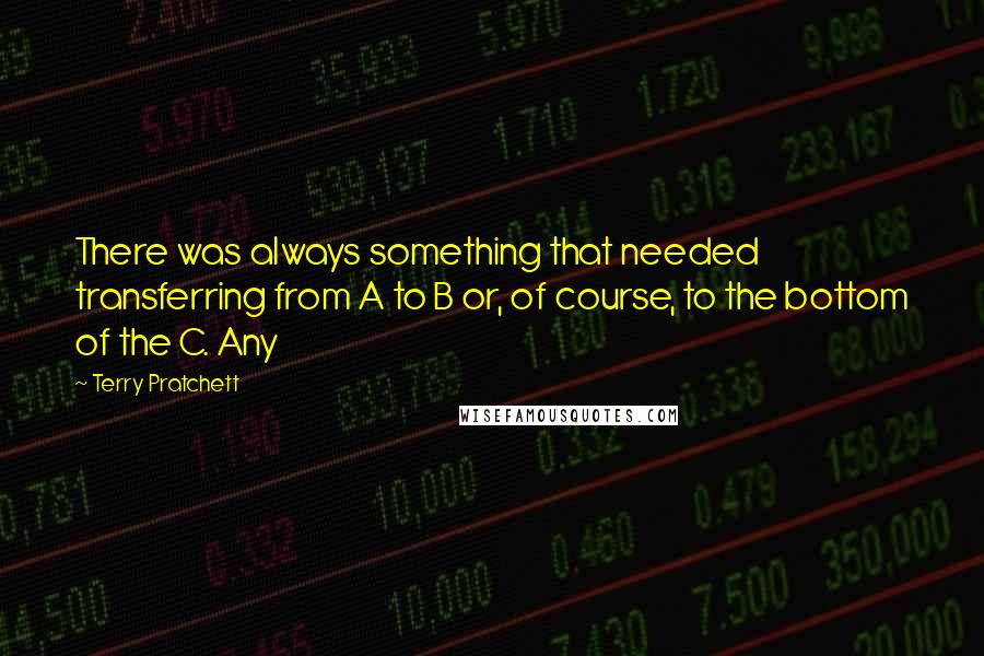 Terry Pratchett Quotes: There was always something that needed transferring from A to B or, of course, to the bottom of the C. Any