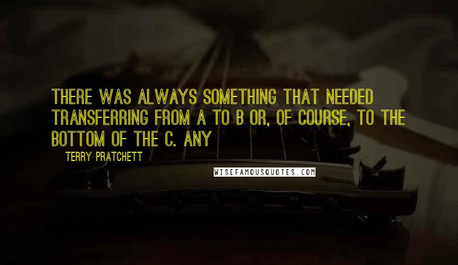 Terry Pratchett Quotes: There was always something that needed transferring from A to B or, of course, to the bottom of the C. Any