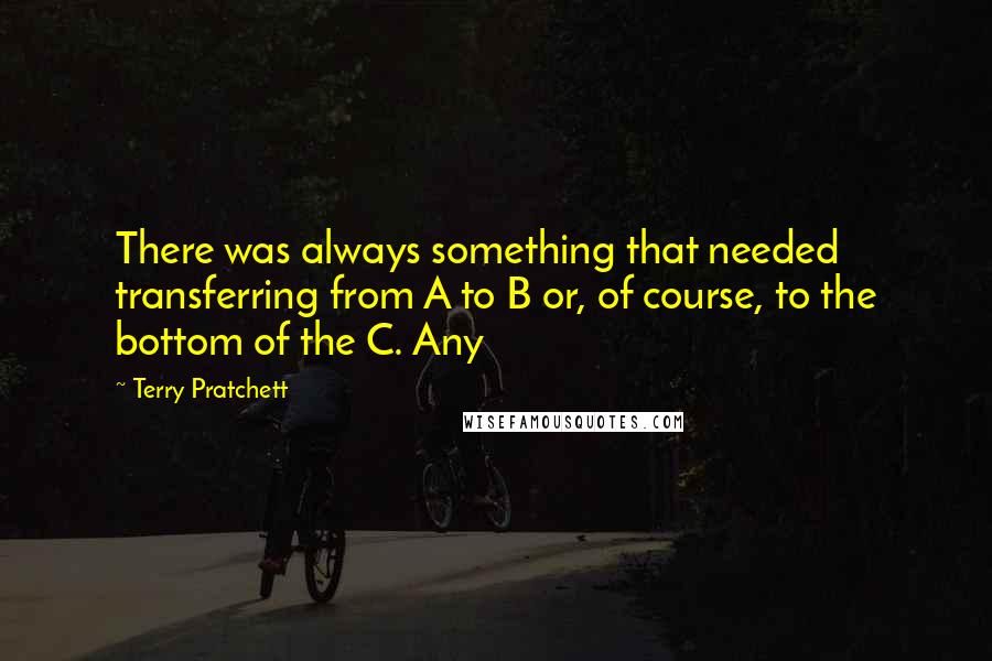 Terry Pratchett Quotes: There was always something that needed transferring from A to B or, of course, to the bottom of the C. Any