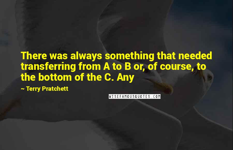 Terry Pratchett Quotes: There was always something that needed transferring from A to B or, of course, to the bottom of the C. Any