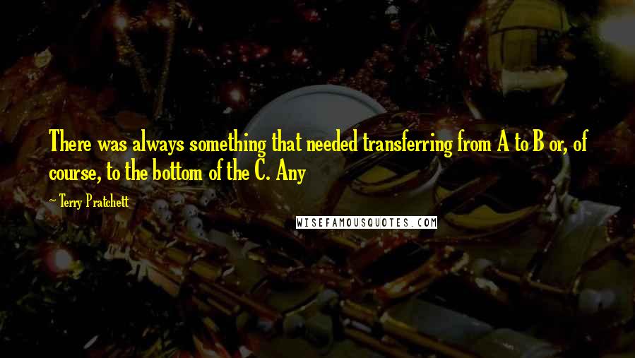 Terry Pratchett Quotes: There was always something that needed transferring from A to B or, of course, to the bottom of the C. Any