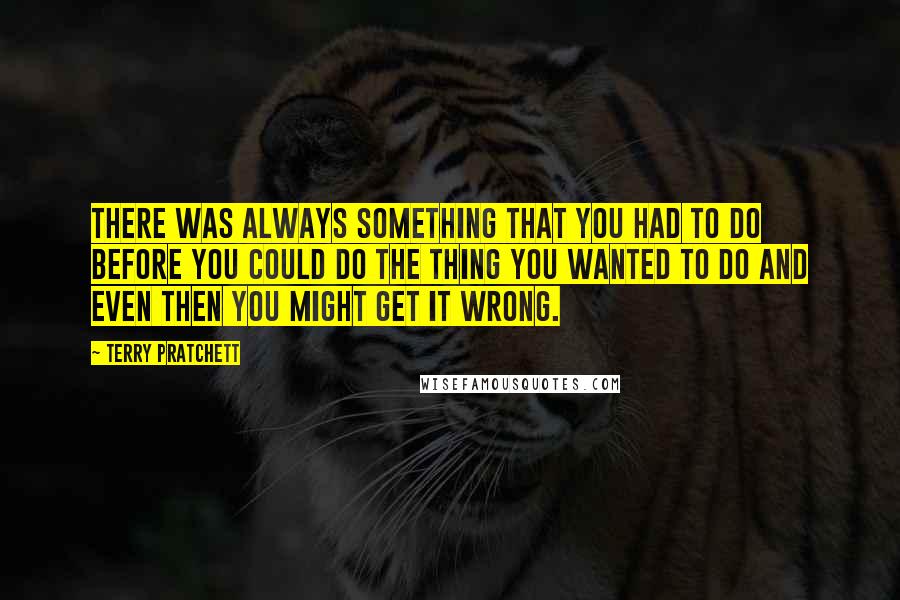 Terry Pratchett Quotes: There was always something that you had to do before you could do the thing you wanted to do and even then you might get it wrong.
