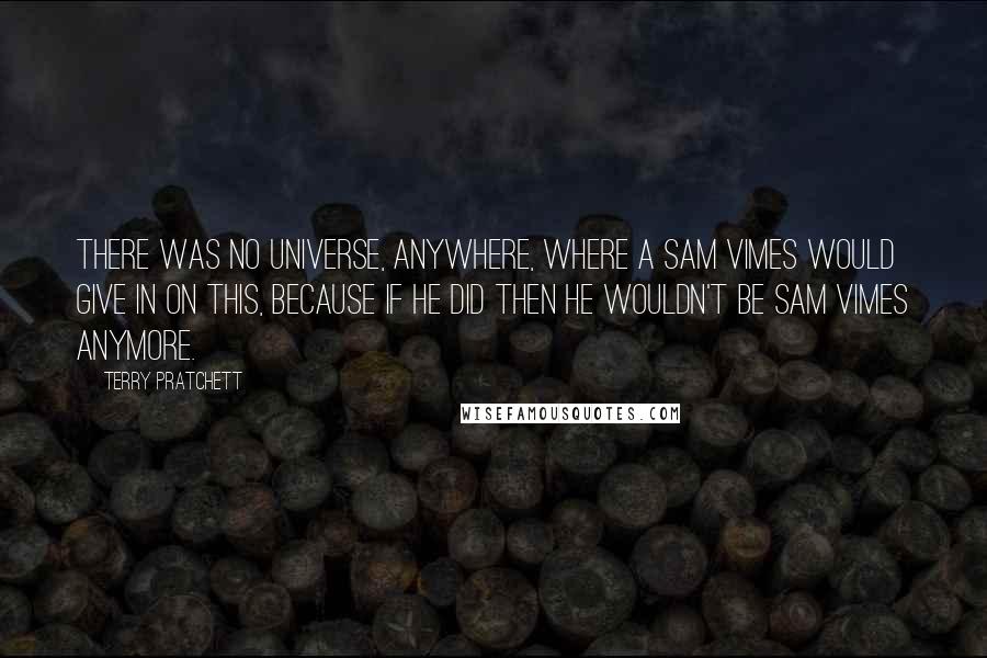 Terry Pratchett Quotes: There was no universe, anywhere, where a Sam Vimes would give in on this, because if he did then he wouldn't be Sam Vimes anymore.