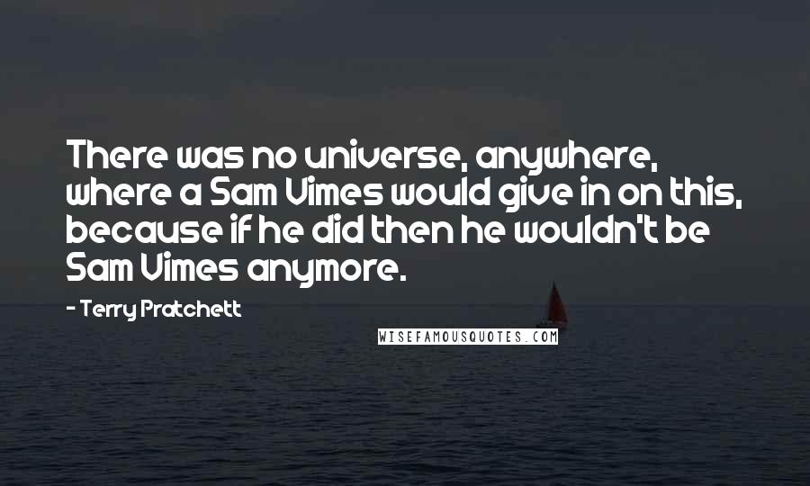 Terry Pratchett Quotes: There was no universe, anywhere, where a Sam Vimes would give in on this, because if he did then he wouldn't be Sam Vimes anymore.