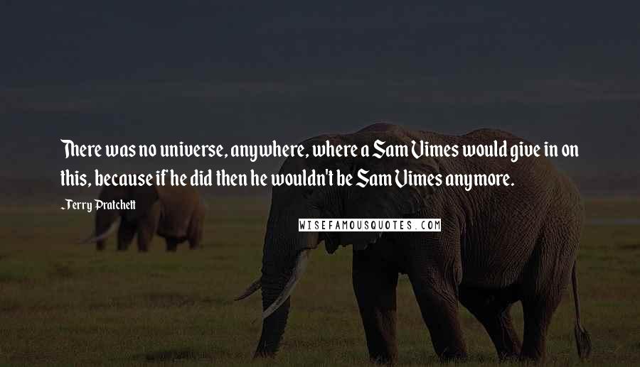 Terry Pratchett Quotes: There was no universe, anywhere, where a Sam Vimes would give in on this, because if he did then he wouldn't be Sam Vimes anymore.