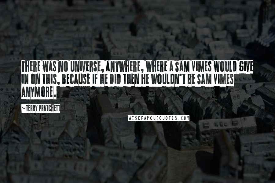 Terry Pratchett Quotes: There was no universe, anywhere, where a Sam Vimes would give in on this, because if he did then he wouldn't be Sam Vimes anymore.