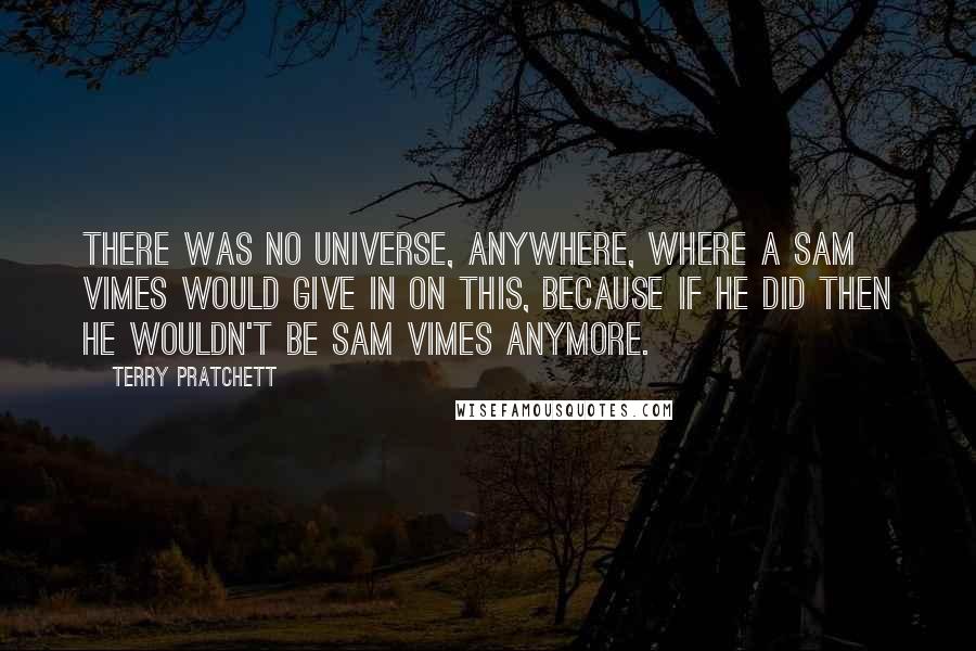 Terry Pratchett Quotes: There was no universe, anywhere, where a Sam Vimes would give in on this, because if he did then he wouldn't be Sam Vimes anymore.