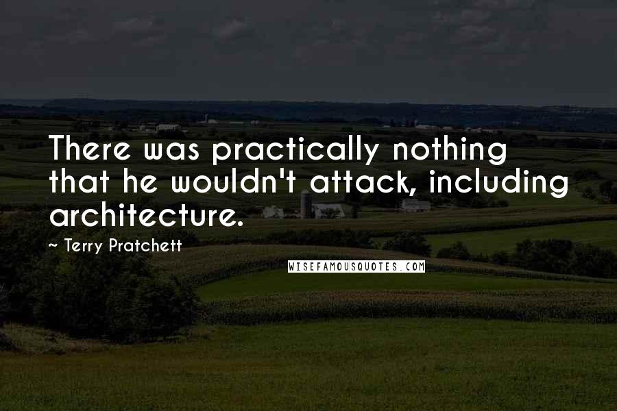 Terry Pratchett Quotes: There was practically nothing that he wouldn't attack, including architecture.