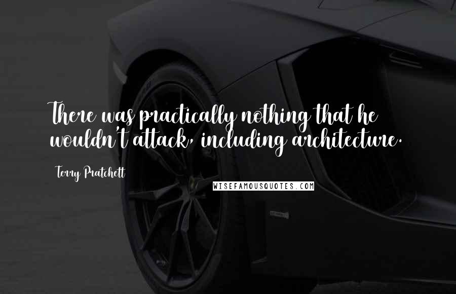 Terry Pratchett Quotes: There was practically nothing that he wouldn't attack, including architecture.